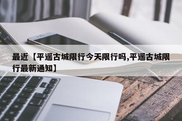 最近【平遥古城限行今天限行吗,平遥古城限行最新通知】