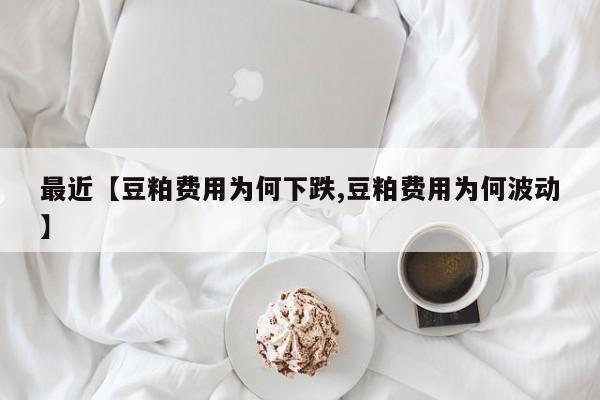 最近【豆粕费用为何下跌,豆粕费用为何波动】