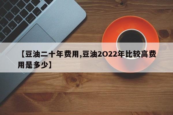 【豆油二十年费用,豆油2O22年比较高费用是多少】