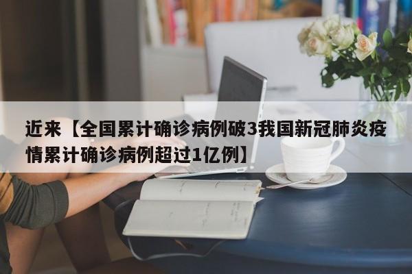 近来【全国累计确诊病例破3我国新冠肺炎疫情累计确诊病例超过1亿例】