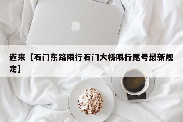 近来【石门东路限行石门大桥限行尾号最新规定】