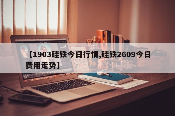 【1903硅铁今日行情,硅铁2609今日费用走势】