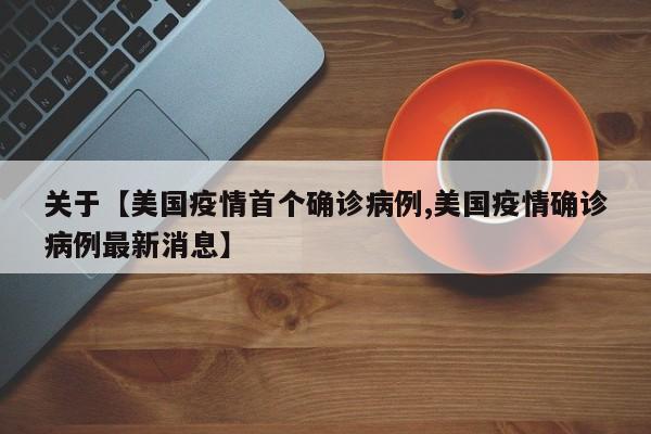 关于【美国疫情首个确诊病例,美国疫情确诊病例最新消息】