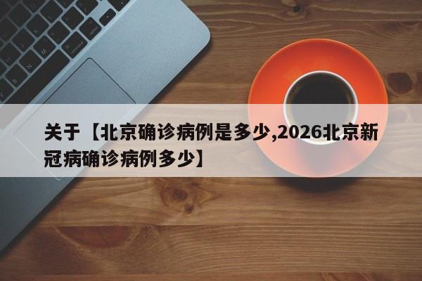关于【北京确诊病例是多少,2026北京新冠病确诊病例多少】