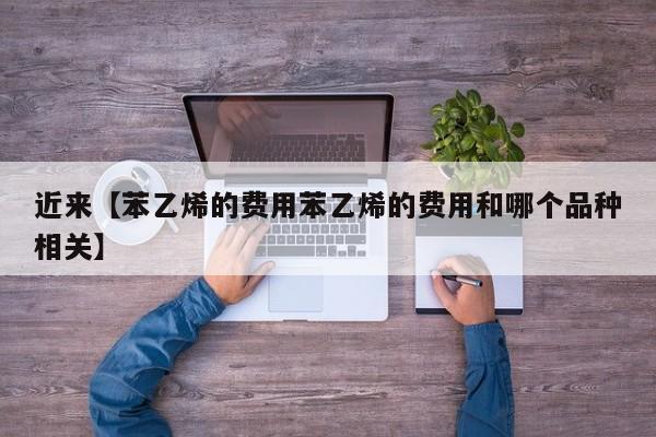 近来【苯乙烯的费用苯乙烯的费用和哪个品种相关】
