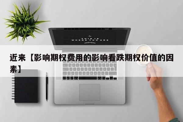 近来【影响期权费用的影响看跌期权价值的因素】