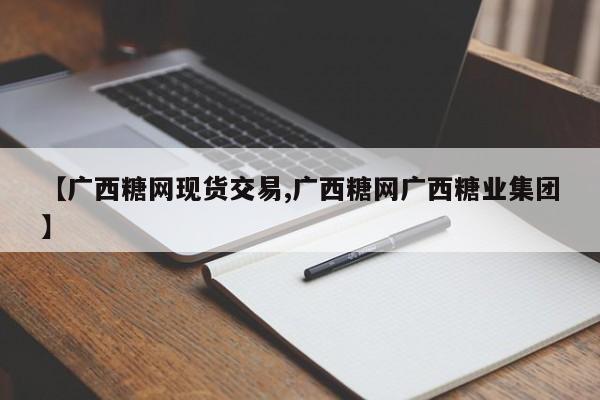 【广西糖网现货交易,广西糖网广西糖业集团】