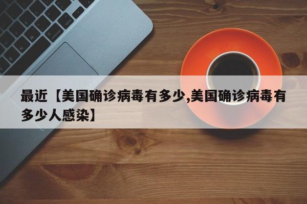最近【美国确诊病毒有多少,美国确诊病毒有多少人感染】