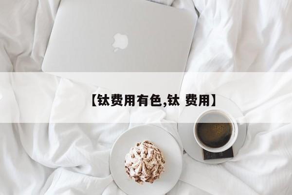 【钛费用有色,钛 费用】