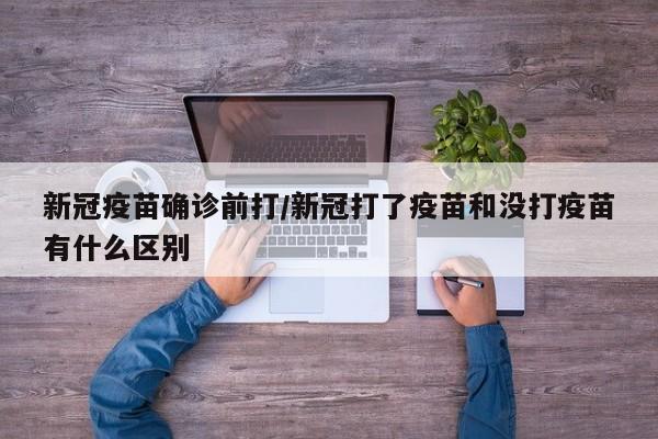 新冠疫苗确诊前打/新冠打了疫苗和没打疫苗有什么区别