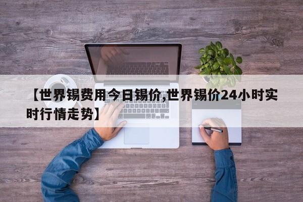 【世界锡费用今日锡价,世界锡价24小时实时行情走势】