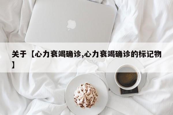 关于【心力衰竭确诊,心力衰竭确诊的标记物】