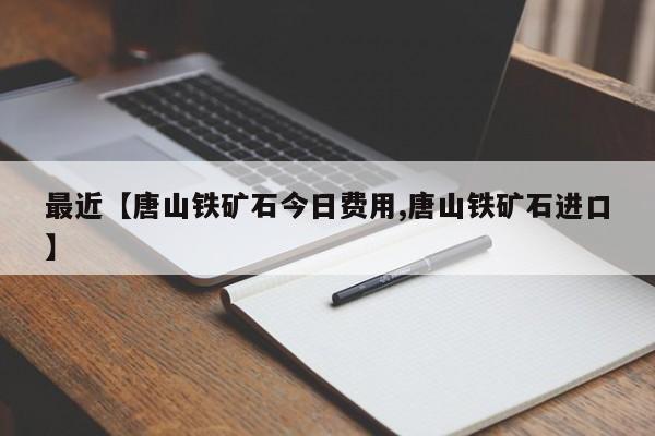 最近【唐山铁矿石今日费用,唐山铁矿石进口】