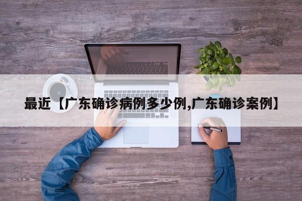 最近【广东确诊病例多少例,广东确诊案例】
