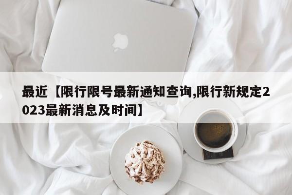 最近【限行限号最新通知查询,限行新规定2023最新消息及时间】