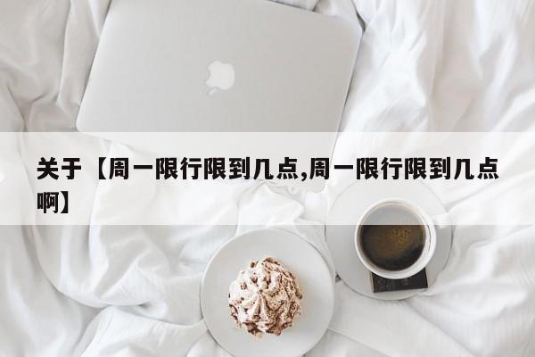 关于【周一限行限到几点,周一限行限到几点啊】