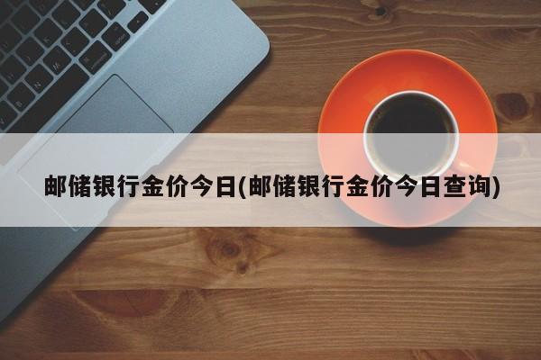 邮储银行金价今日(邮储银行金价今日查询)