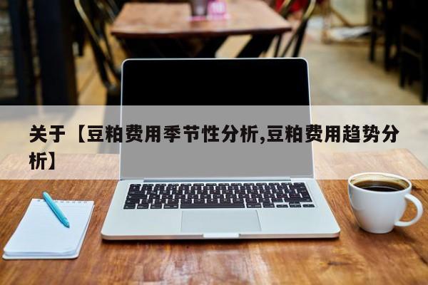 关于【豆粕费用季节性分析,豆粕费用趋势分析】
