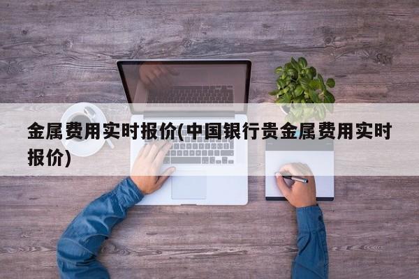 金属费用实时报价(中国银行贵金属费用实时报价)