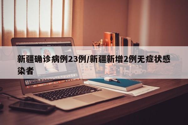 新疆确诊病例23例/新疆新增2例无症状感染者