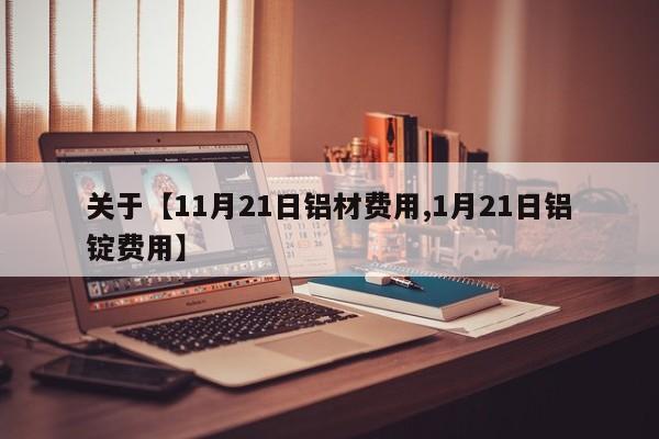 关于【11月21日铝材费用,1月21日铝锭费用】