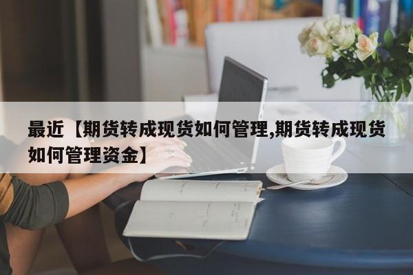 最近【期货转成现货如何管理,期货转成现货如何管理资金】