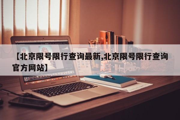 【北京限号限行查询最新,北京限号限行查询官方网站】