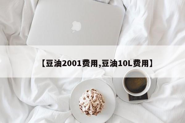 【豆油2001费用,豆油10L费用】