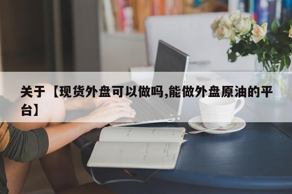 关于【现货外盘可以做吗,能做外盘原油的平台】