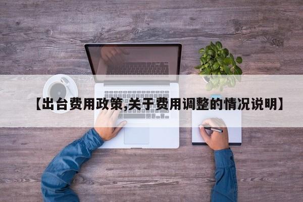 【出台费用政策,关于费用调整的情况说明】