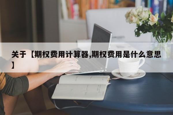 关于【期权费用计算器,期权费用是什么意思】