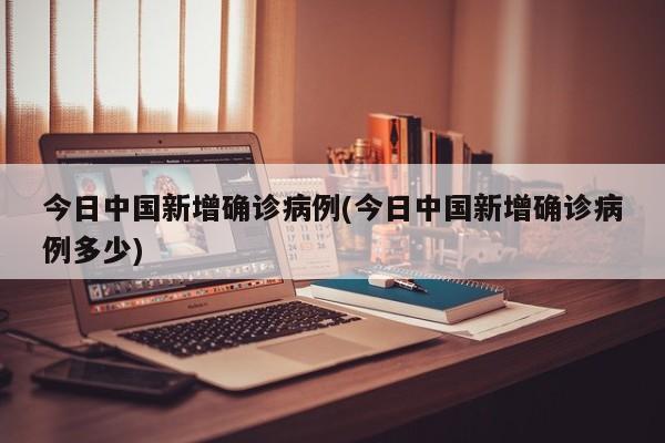 今日中国新增确诊病例(今日中国新增确诊病例多少)