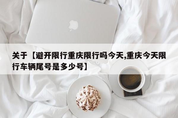关于【避开限行重庆限行吗今天,重庆今天限行车辆尾号是多少号】