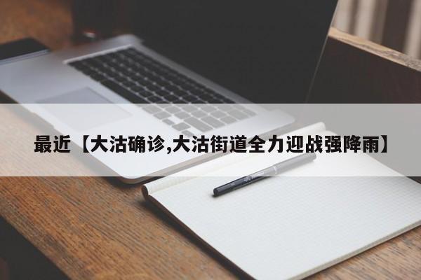 最近【大沽确诊,大沽街道全力迎战强降雨】