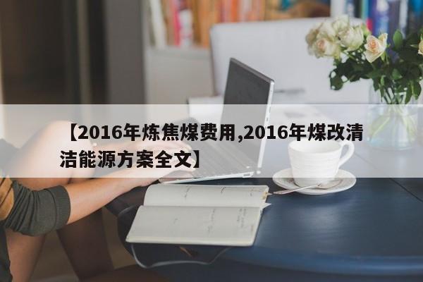 【2016年炼焦煤费用,2016年煤改清洁能源方案全文】