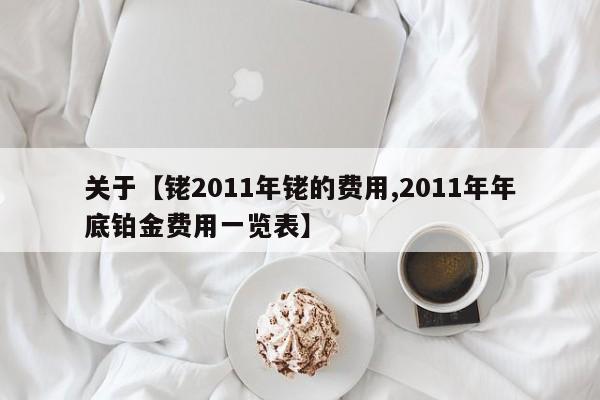 关于【铑2011年铑的费用,2011年年底铂金费用一览表】