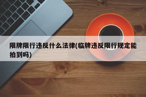限牌限行违反什么法律(临牌违反限行规定能拍到吗)