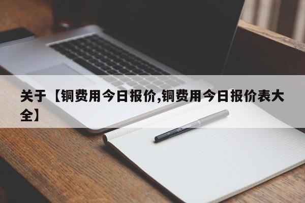 关于【铜费用今日报价,铜费用今日报价表大全】
