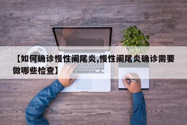 【如何确诊慢性阑尾炎,慢性阑尾炎确诊需要做哪些检查】