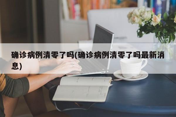 确诊病例清零了吗(确诊病例清零了吗最新消息)