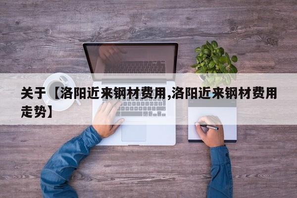 关于【洛阳近来钢材费用,洛阳近来钢材费用走势】