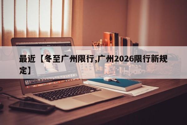 最近【冬至广州限行,广州2026限行新规定】