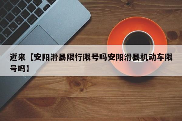 近来【安阳滑县限行限号吗安阳滑县机动车限号吗】