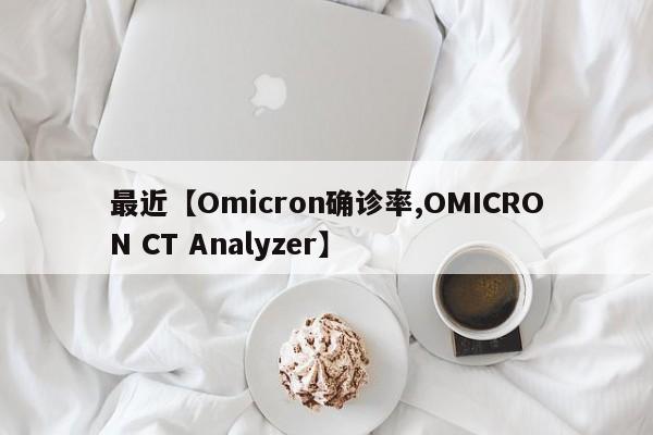 最近【Omicron确诊率,OMICRON CT Analyzer】