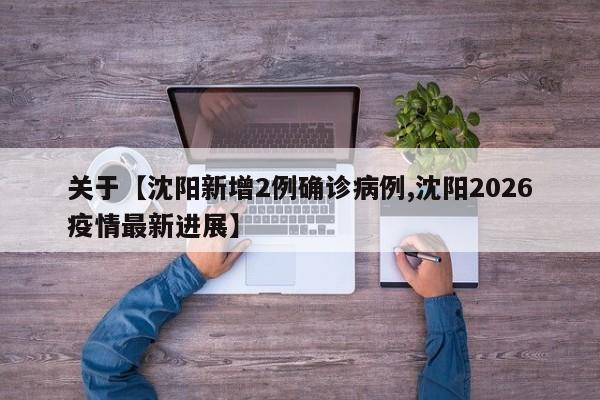 关于【沈阳新增2例确诊病例,沈阳2026疫情最新进展】
