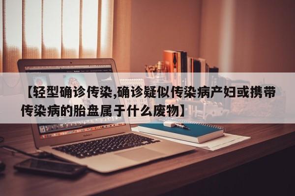 【轻型确诊传染,确诊疑似传染病产妇或携带传染病的胎盘属于什么废物】
