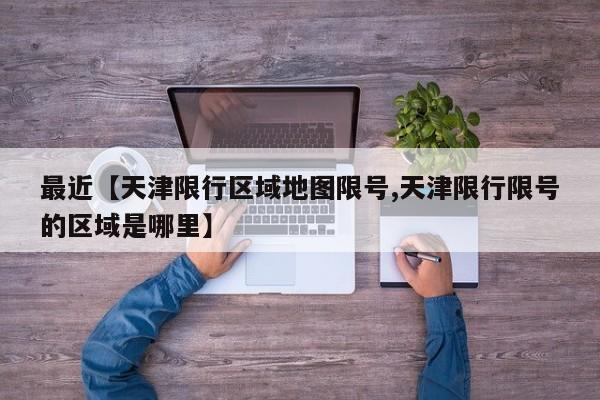 最近【天津限行区域地图限号,天津限行限号的区域是哪里】