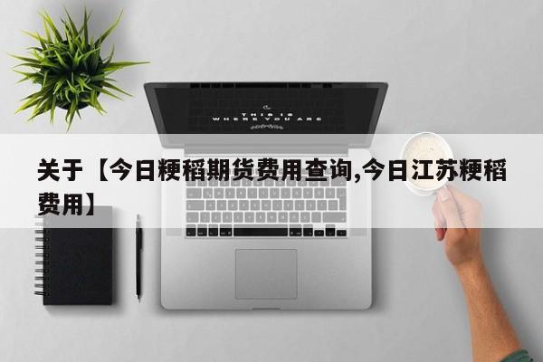 关于【今日粳稻期货费用查询,今日江苏粳稻费用】