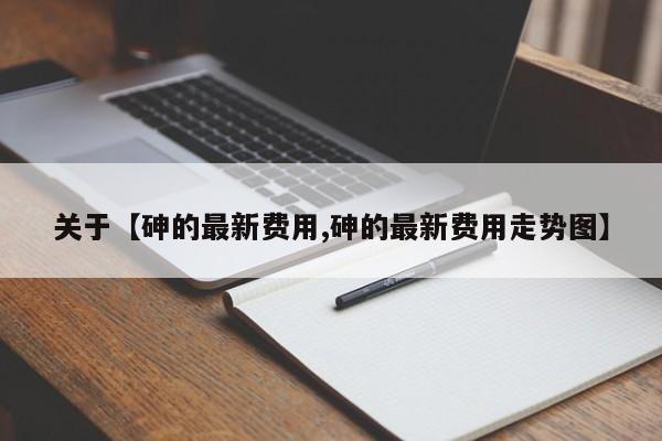 关于【砷的最新费用,砷的最新费用走势图】