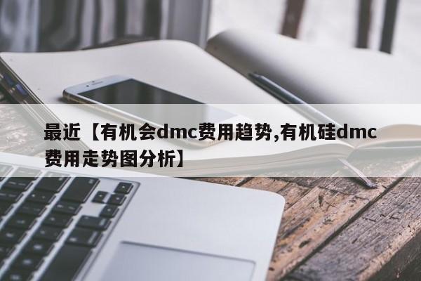 最近【有机会dmc费用趋势,有机硅dmc费用走势图分析】